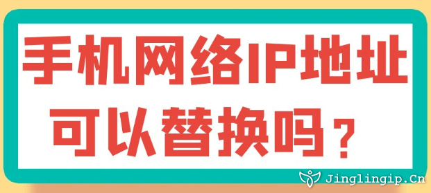 手機(jī)網(wǎng)絡(luò)IP地址可以替換嗎？