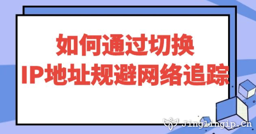 如何通過切換IP地址規(guī)避網(wǎng)絡追蹤?